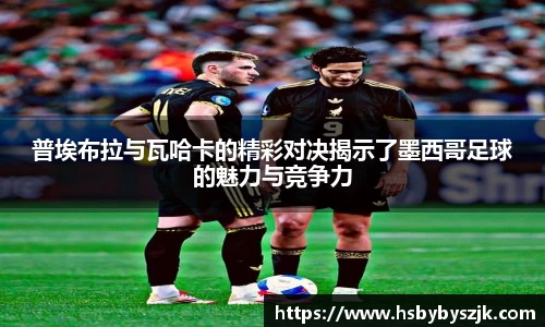 普埃布拉与瓦哈卡的精彩对决揭示了墨西哥足球的魅力与竞争力