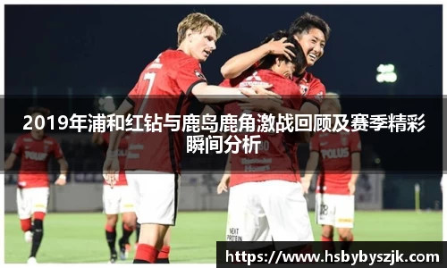 2019年浦和红钻与鹿岛鹿角激战回顾及赛季精彩瞬间分析